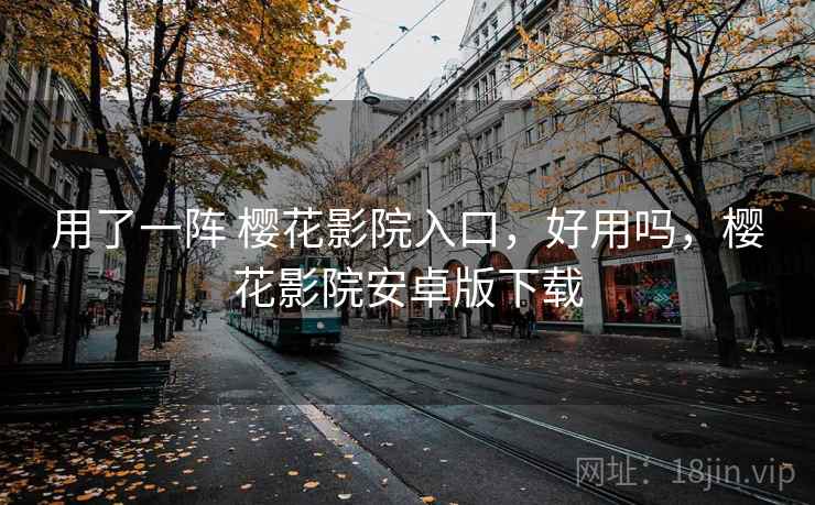 用了一阵 樱花影院入口，好用吗，樱花影院安卓版下载