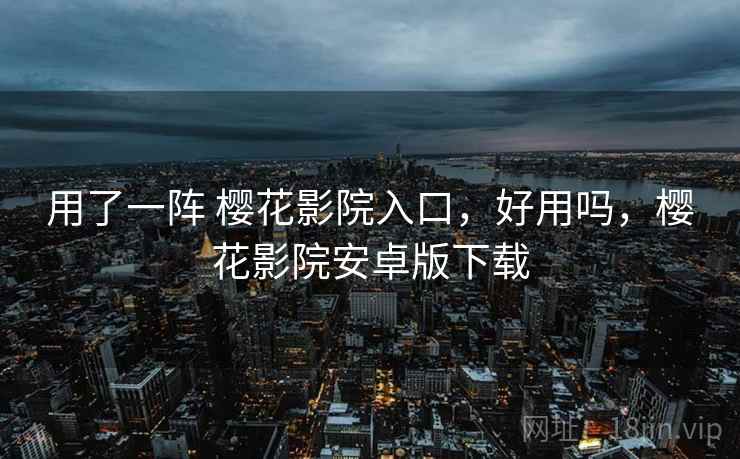 用了一阵 樱花影院入口，好用吗，樱花影院安卓版下载