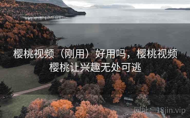 樱桃视频（刚用）好用吗，樱桃视频樱桃让兴趣无处可逃