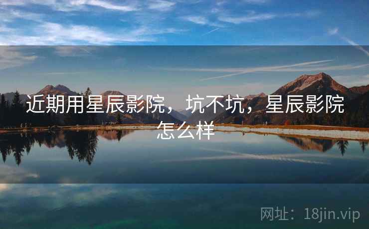近期用星辰影院，坑不坑，星辰影院怎么样