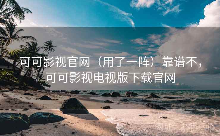 可可影视官网（用了一阵）靠谱不，可可影视电视版下载官网