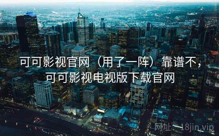 可可影视官网(用了一阵)靠谱不,可可影视电视版下载官网 可可影视官网(用了一阵)靠谱不,可可影视电视版下载官网