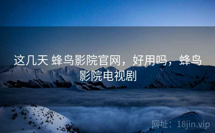 这几天 蜂鸟影院官网，好用吗，蜂鸟影院电视剧