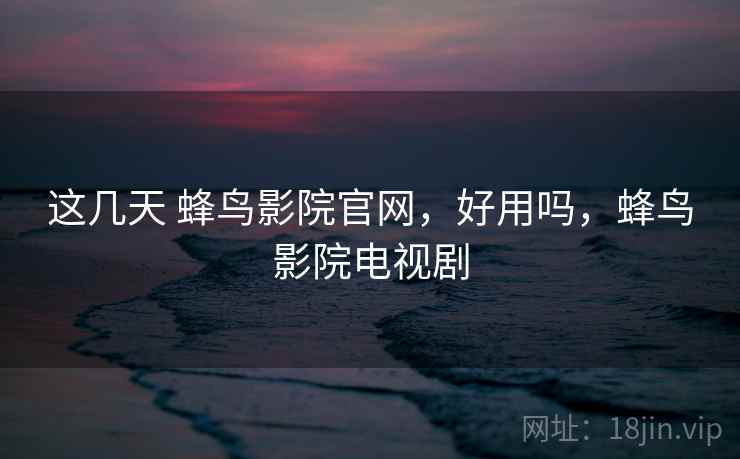 这几天 蜂鸟影院官网,好用吗,蜂鸟影院电视剧 这几天 蜂鸟影院官网,好用吗,蜂鸟影院电视剧