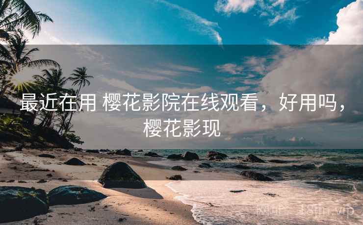 最近在用 樱花影院在线观看，好用吗，樱花影现