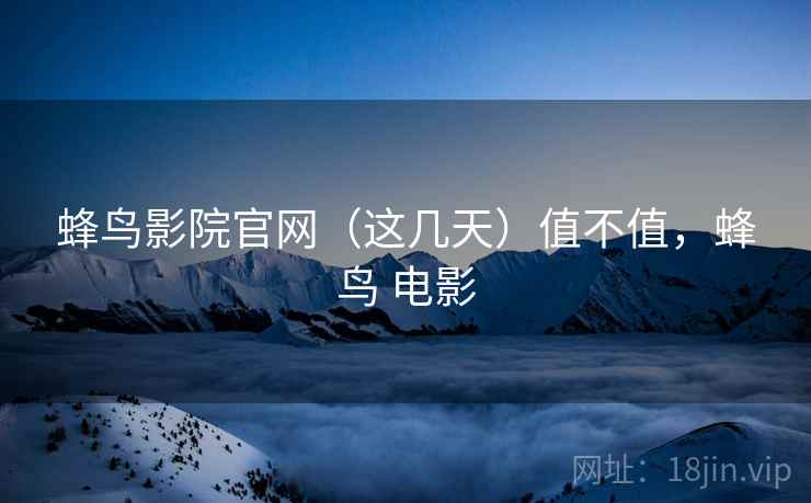 蜂鸟影院官网（这几天）值不值，蜂鸟 电影