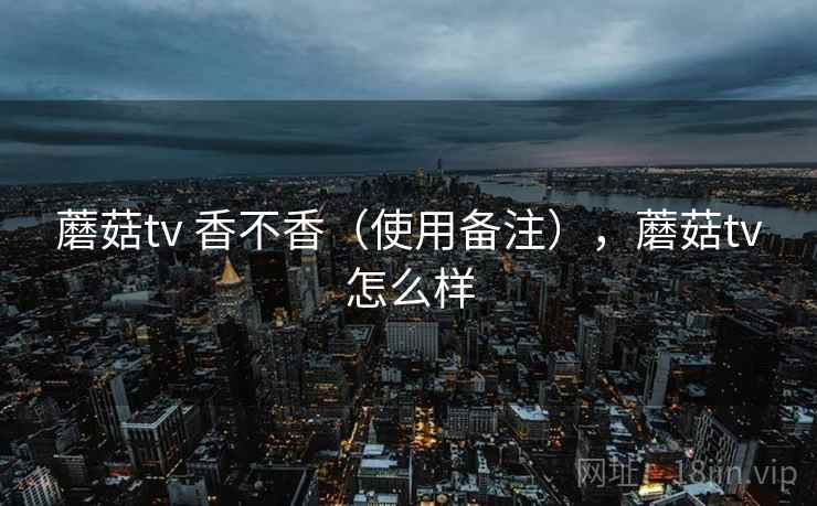 蘑菇tv 香不香(使用备注),蘑菇tv怎么样 蘑菇tv 香不香(使用备注),蘑菇tv怎么样