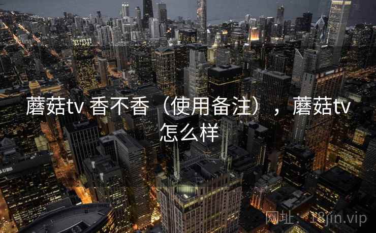 蘑菇tv 香不香(使用备注),蘑菇tv怎么样 蘑菇tv 香不香(使用备注),蘑菇tv怎么样