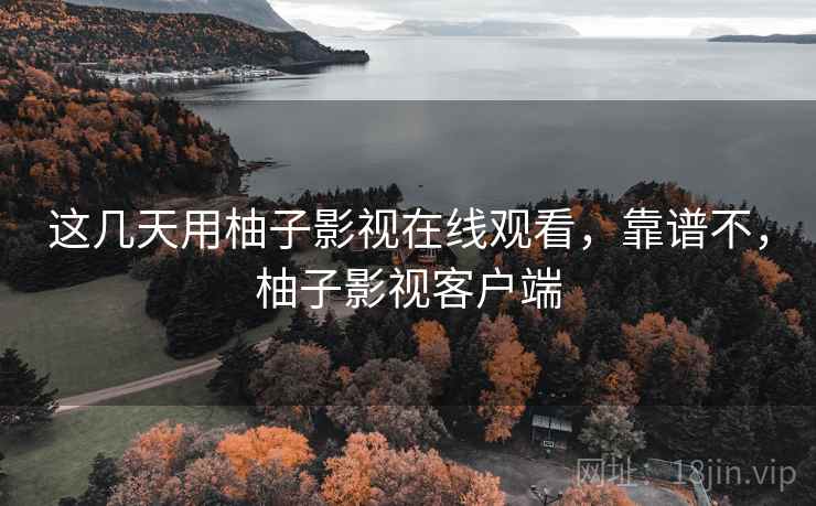 这几天用柚子影视在线观看，靠谱不，柚子影视客户端