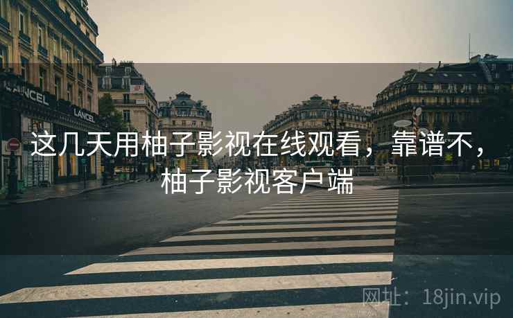 这几天用柚子影视在线观看，靠谱不，柚子影视客户端