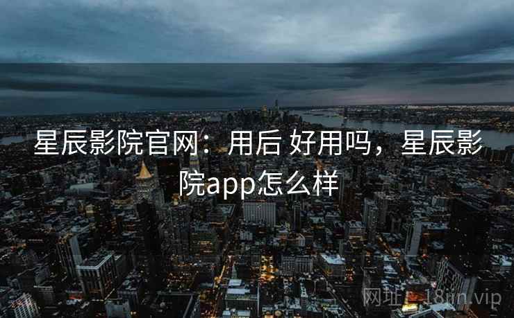 星辰影院官网：用后 好用吗，星辰影院app怎么样