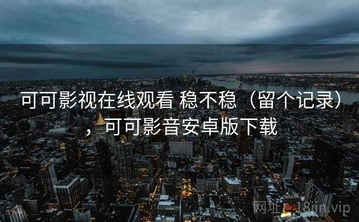 可可影视在线观看 稳不稳（留个记录），可可影音安卓版下载