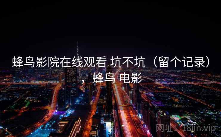 蜂鸟影院在线观看 坑不坑(留个记录),蜂鸟 电影 蜂鸟影院在线观看 坑不坑(留个记录),蜂鸟 电影