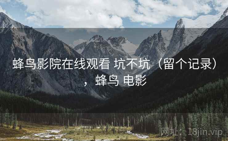 蜂鸟影院在线观看 坑不坑(留个记录),蜂鸟 电影 蜂鸟影院在线观看 坑不坑(留个记录),蜂鸟 电影
