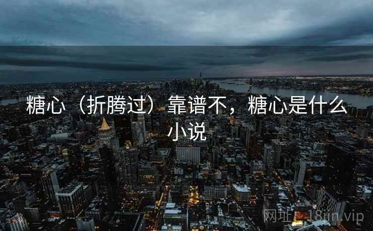 糖心（折腾过）靠谱不，糖心是什么小说