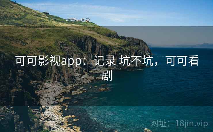 可可影视app：记录 坑不坑，可可看剧