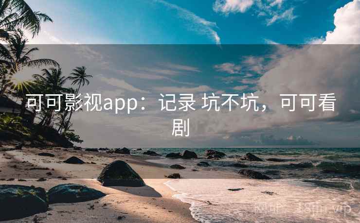 可可影视app：记录 坑不坑，可可看剧