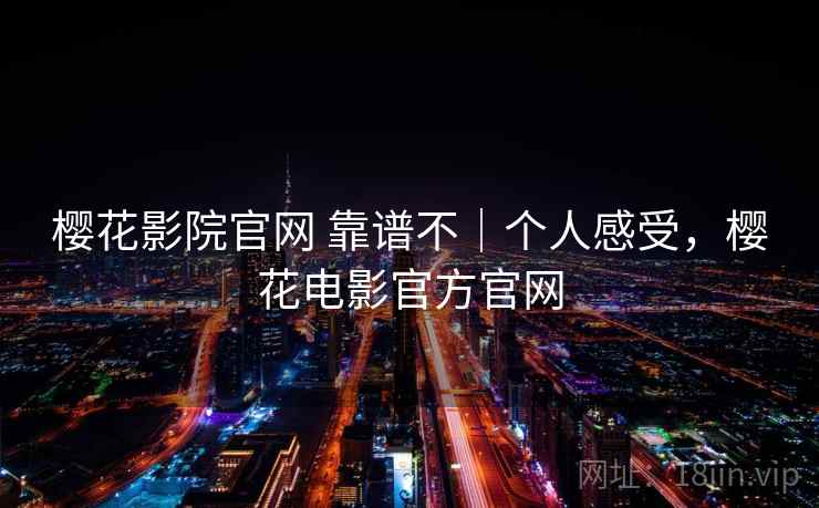 樱花影院官网 靠谱不｜个人感受，樱花电影官方官网