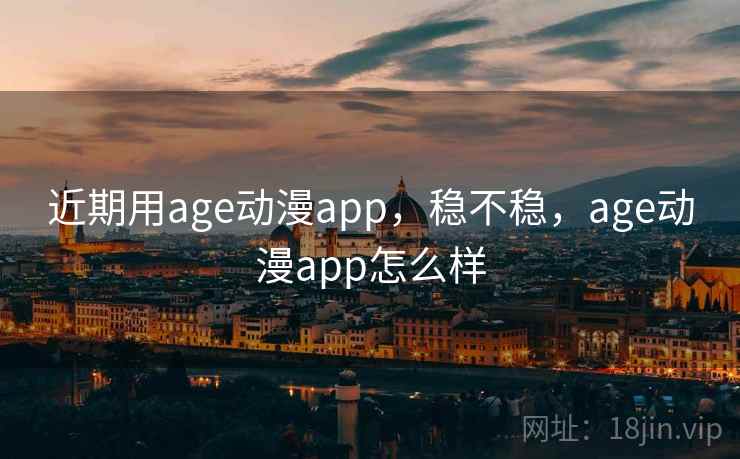 近期用age动漫app，稳不稳，age动漫app怎么样