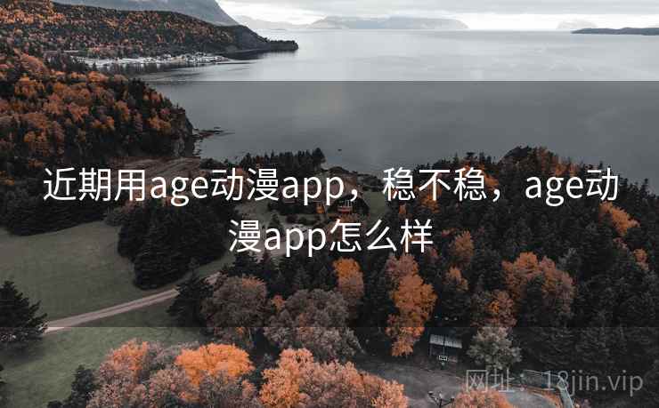 近期用age动漫app,稳不稳,age动漫app怎么样 近期用age动漫app,稳不稳,age动漫app怎么样