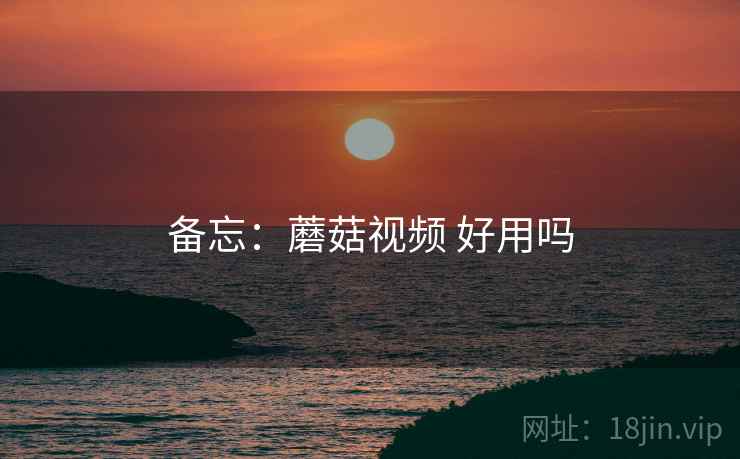 备忘：蘑菇视频 好用吗