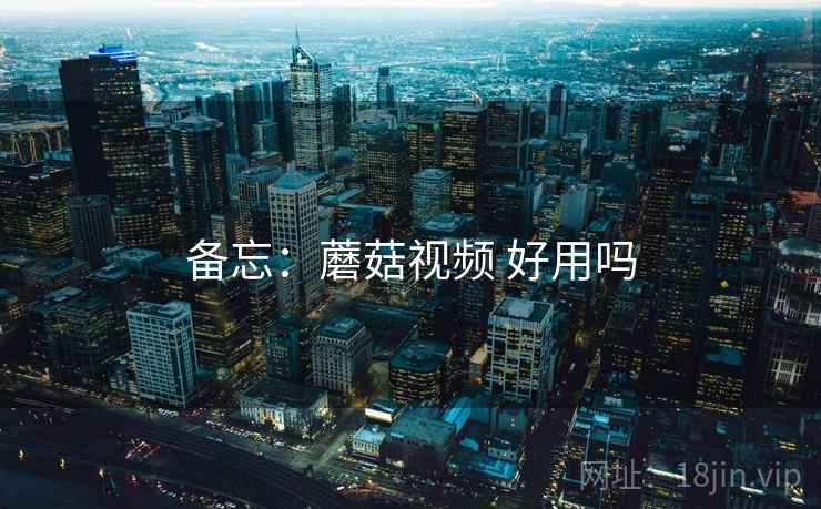 备忘：蘑菇视频 好用吗