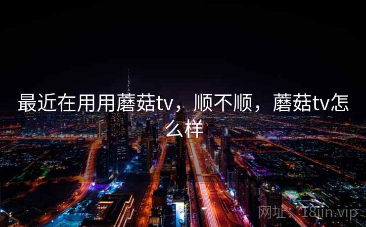 最近在用用蘑菇tv，顺不顺，蘑菇tv怎么样