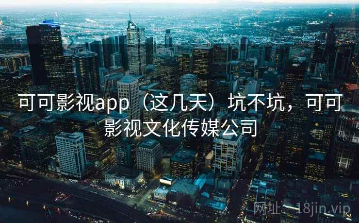 可可影视app（这几天）坑不坑，可可影视文化传媒公司