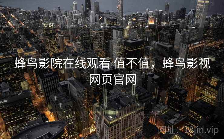 蜂鸟影院在线观看 值不值,蜂鸟影视网页官网 蜂鸟影院在线观看 值不值,蜂鸟影视网页官网