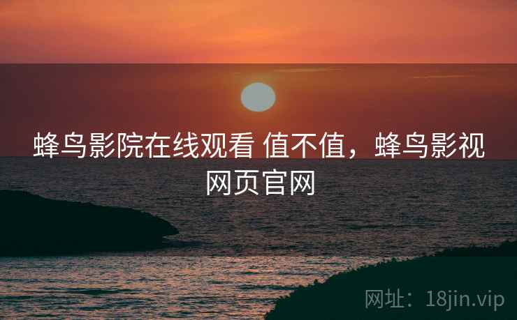 蜂鸟影院在线观看 值不值,蜂鸟影视网页官网 蜂鸟影院在线观看 值不值,蜂鸟影视网页官网