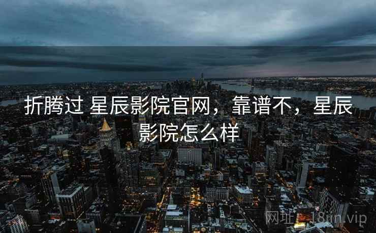 折腾过 星辰影院官网，靠谱不，星辰影院怎么样