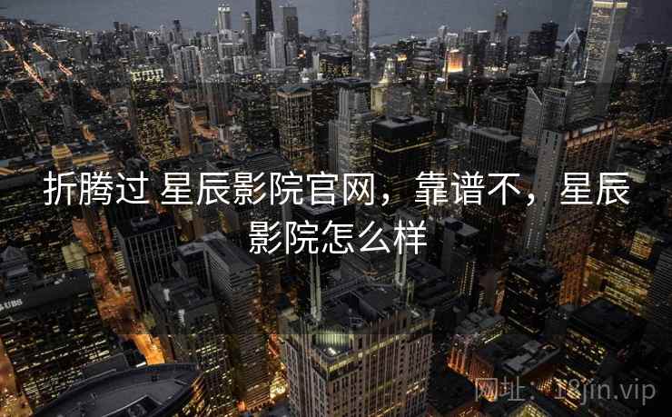 折腾过 星辰影院官网,靠谱不,星辰影院怎么样 折腾过 星辰影院官网,靠谱不,星辰影院怎么样
