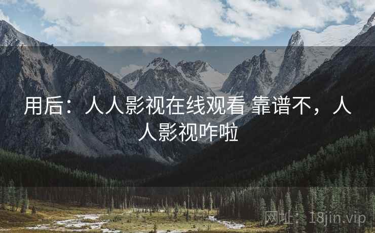 用后：人人影视在线观看 靠谱不，人人影视咋啦