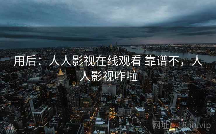用后:人人影视在线观看 靠谱不,人人影视咋啦 用后:人人影视在线观看 靠谱不,人人影视咋啦