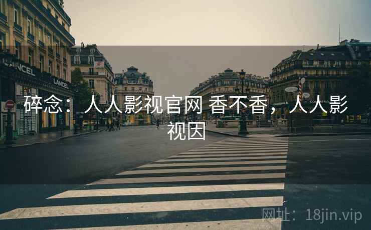 碎念：人人影视官网 香不香，人人影视因