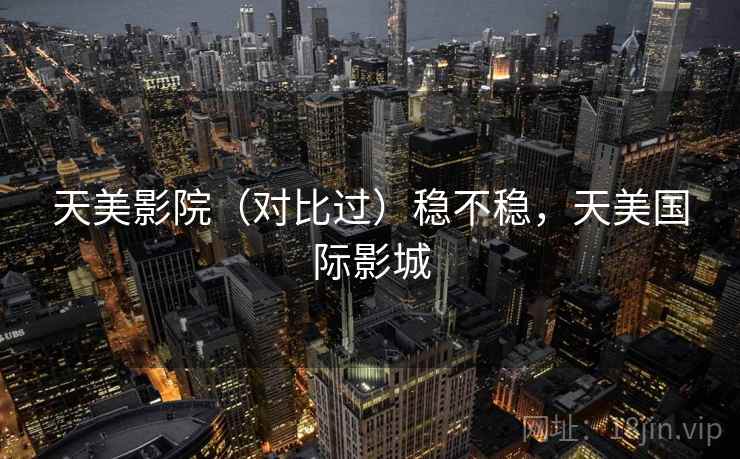天美影院(对比过)稳不稳,天美国际影城 天美影院(对比过)稳不稳,天美国际影城