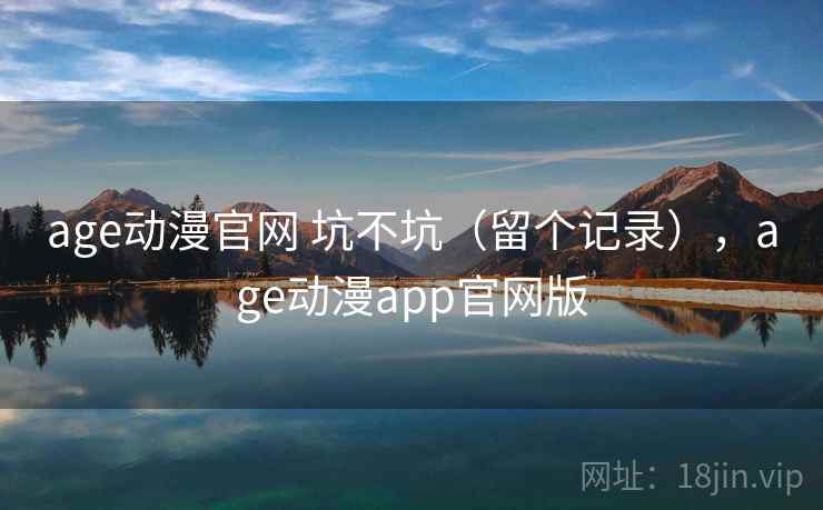 age动漫官网 坑不坑（留个记录），age动漫app官网版
