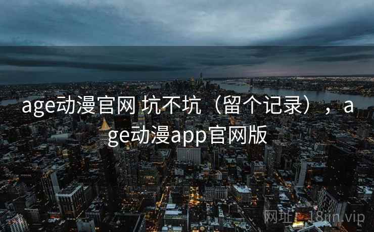 age动漫官网 坑不坑（留个记录），age动漫app官网版