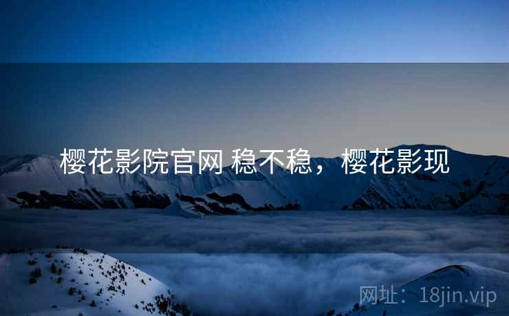 樱花影院官网 稳不稳，樱花影现