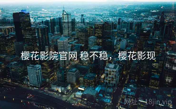 樱花影院官网 稳不稳,樱花影现 樱花影院官网 稳不稳,樱花影现