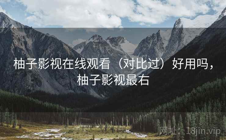 柚子影视在线观看（对比过）好用吗，柚子影视最右