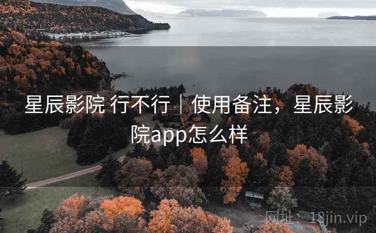 星辰影院 行不行｜使用备注，星辰影院app怎么样