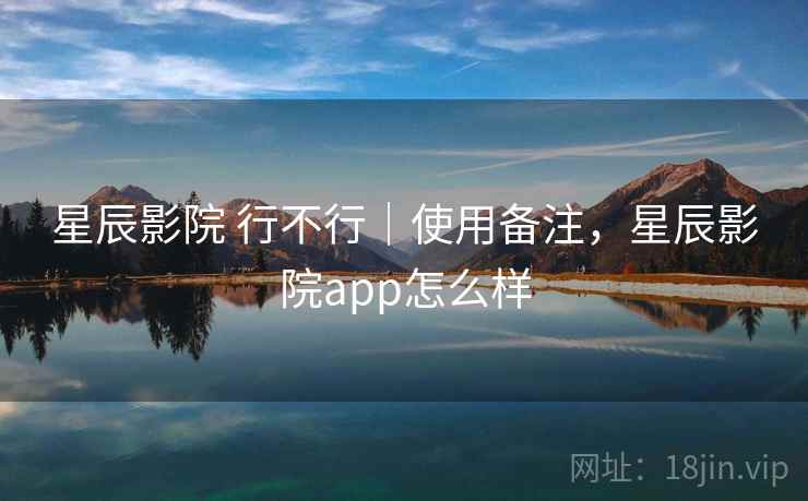 星辰影院 行不行｜使用备注，星辰影院app怎么样