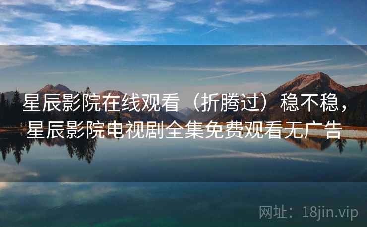 星辰影院在线观看（折腾过）稳不稳，星辰影院电视剧全集免费观看无广告