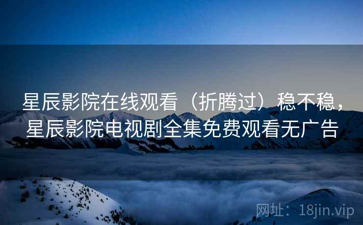 星辰影院在线观看（折腾过）稳不稳，星辰影院电视剧全集免费观看无广告