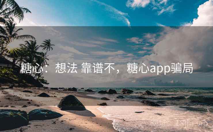 糖心：想法 靠谱不，糖心app骗局