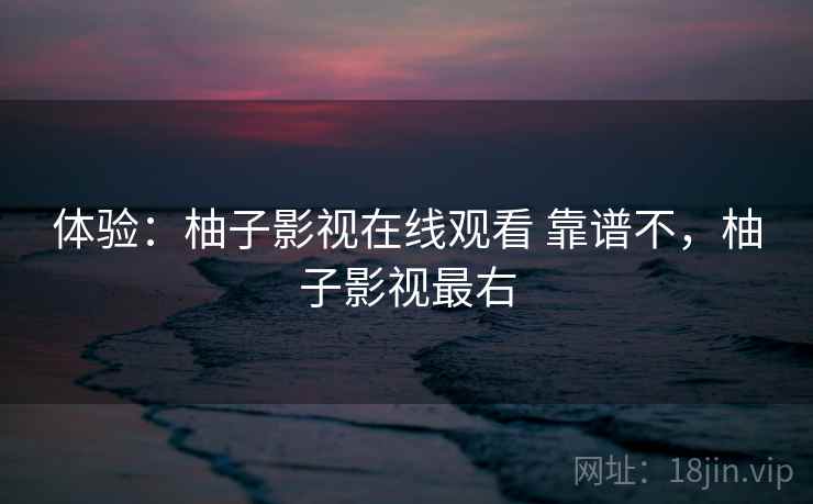 体验：柚子影视在线观看 靠谱不，柚子影视最右