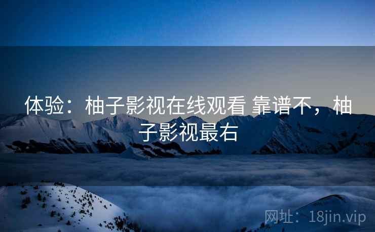 体验：柚子影视在线观看 靠谱不，柚子影视最右