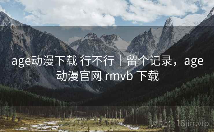 age动漫下载 行不行｜留个记录，age动漫官网 rmvb 下载