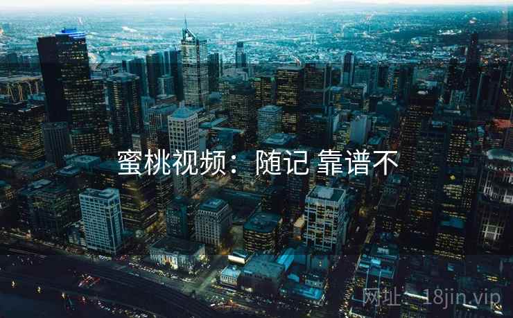 蜜桃视频：随记 靠谱不